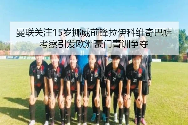 曼联关注15岁挪威前锋拉伊科维奇巴萨考察引发欧洲豪门青训争夺